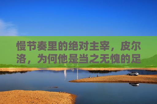 慢节奏里的绝对主宰，皮尔洛，为何他是当之无愧的足球巨星？