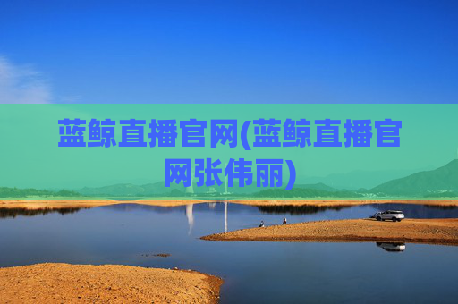 蓝鲸直播官网(蓝鲸直播官网张伟丽)