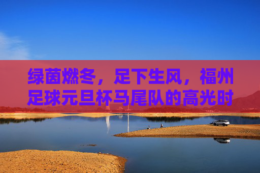 绿茵燃冬，足下生风，福州足球元旦杯马尾队的高光时刻