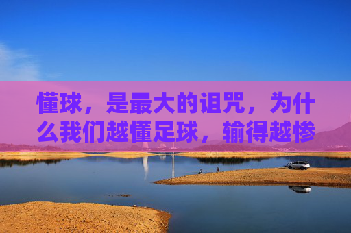 懂球,是最大的诅咒,为什么我们越懂足球,输得越惨?