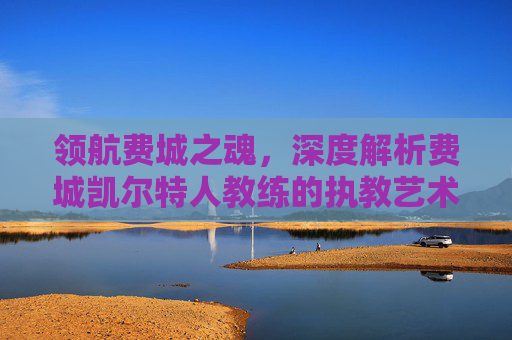 领航费城之魂,深度解析费城凯尔特人教练的执教艺术
