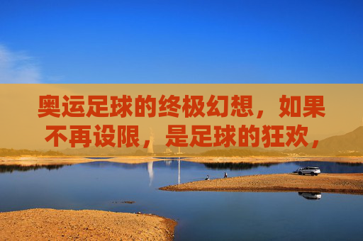奥运足球的终极幻想,如果不再设限,是足球的狂欢,还是赛事的悲哀?