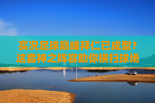 实况足球巅峰拜仁已成型?这套神之阵容助你横扫球场