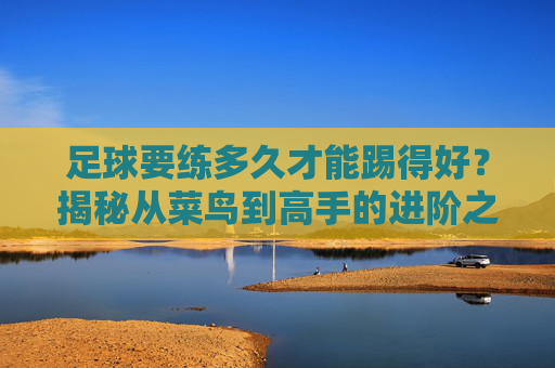 足球要练多久才能踢得好?揭秘从菜鸟到高手的进阶之路