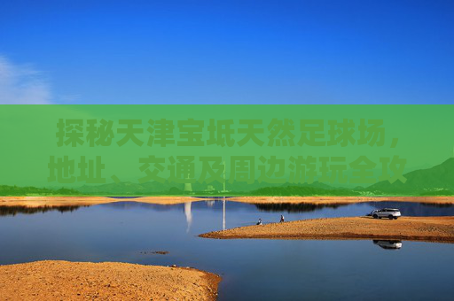 探秘天津宝坻天然足球场,地址、交通及周边游玩全攻略