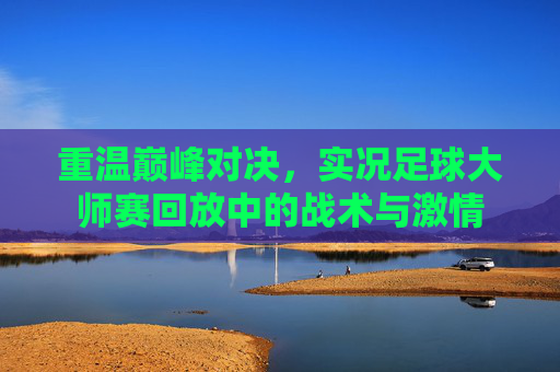 重温巅峰对决,实况足球大师赛回放中的战术与激情