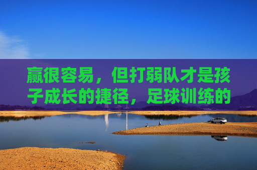 赢很容易,但打弱队才是孩子成长的捷径,足球训练的残酷真相