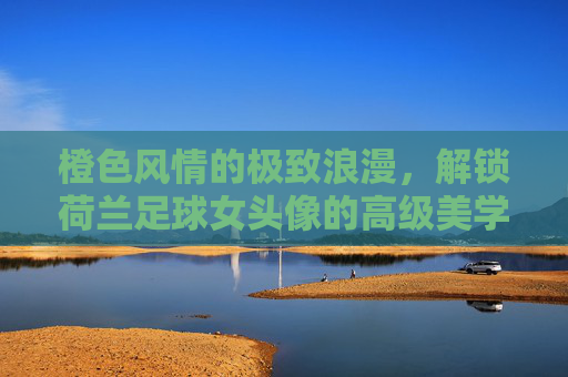 橙色风情的极致浪漫，解锁荷兰足球女头像的高级美学