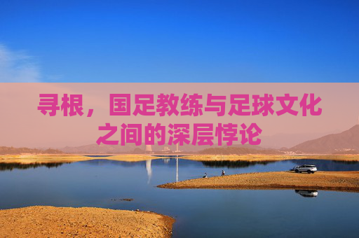 寻根,国足教练与足球文化之间的深层悖论