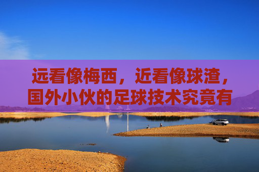 远看像梅西,近看像球渣,国外小伙的足球技术究竟有多迷?