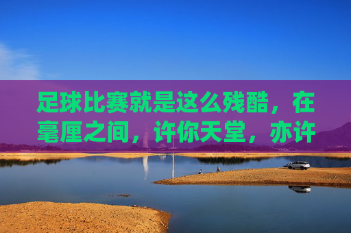 足球比赛就是这么残酷,在毫厘之间,许你天堂,亦许你地狱