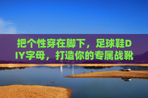 把个性穿在脚下,足球鞋DIY字母,打造你的专属战靴签名