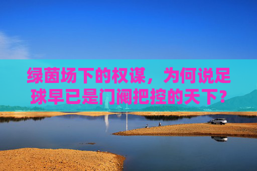绿茵场下的权谋,为何说足球早已是门阀把控的天下?
