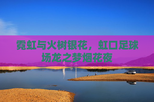 霓虹与火树银花,虹口足球场龙之梦烟花夜