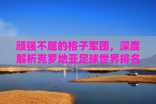 顽强不屈的格子军团,深度解析克罗地亚足球世界排名的起伏与荣耀