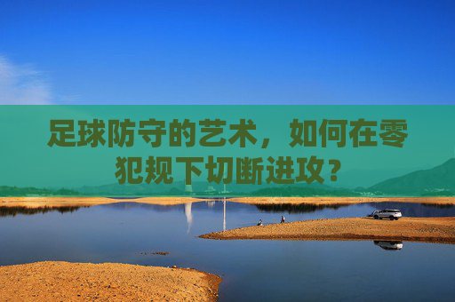 足球防守的艺术,如何在零犯规下切断进攻?