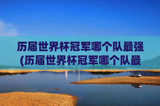 历届世界杯冠军哪个队最强(历届世界杯冠军哪个队最强大)