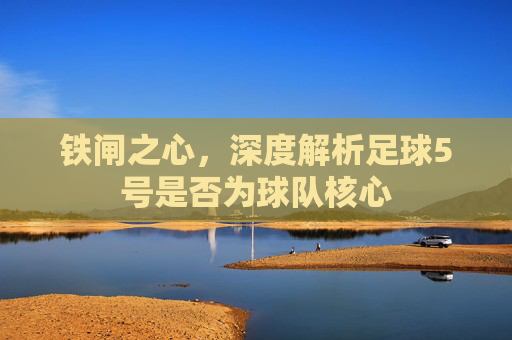 铁闸之心,深度解析足球5号是否为球队核心