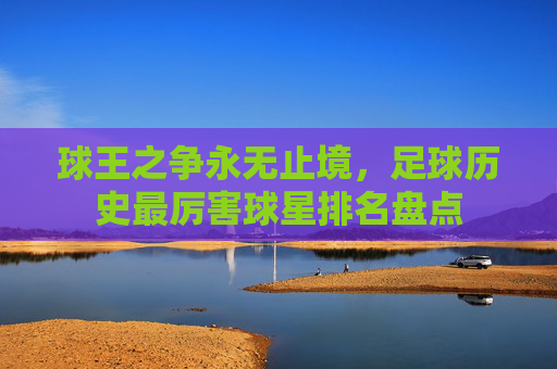 球王之争永无止境,足球历史最厉害球星排名盘点
