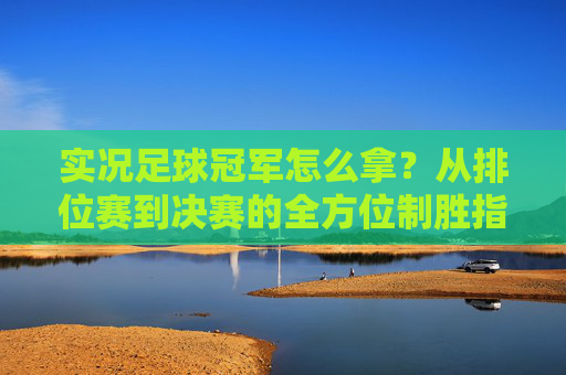 实况足球冠军怎么拿？从排位赛到决赛的全方位制胜指南