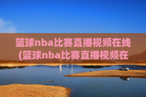 篮球nba比赛直播视频在线(篮球nba比赛直播视频在线观看)