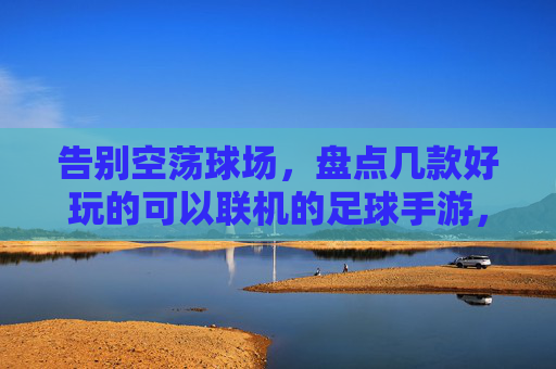 告别空荡球场，盘点几款好玩的可以联机的足球手游，随时随地来一场对决！
