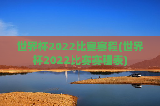世界杯2022比赛赛程(世界杯2022比赛赛程表)