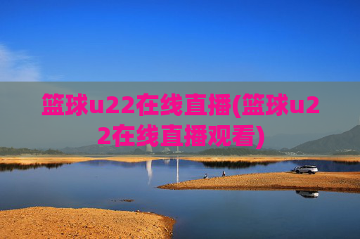 篮球u22在线直播(篮球u22在线直播观看)