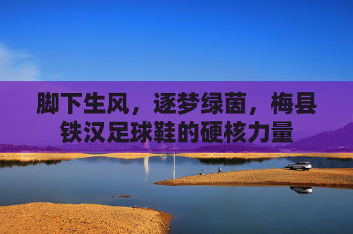 脚下生风，逐梦绿茵，梅县铁汉足球鞋的硬核力量