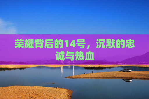 荣耀背后的14号,沉默的忠诚与热血