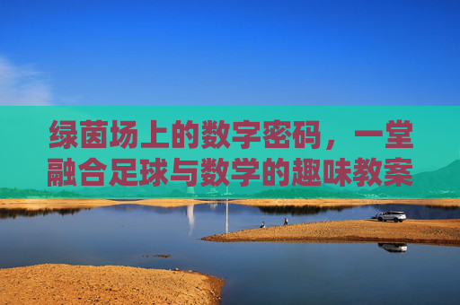 绿茵场上的数字密码,一堂融合足球与数学的趣味教案设计