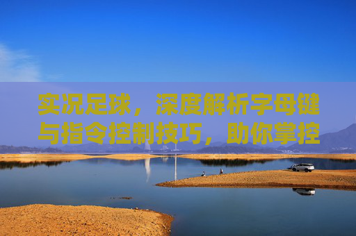 实况足球,深度解析字母键与指令控制技巧,助你掌控赛场
