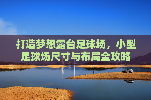 打造梦想露台足球场,小型足球场尺寸与布局全攻略