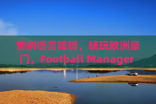 告别语言障碍,畅玩欧洲豪门,Football Manager 2015 完美汉化指南