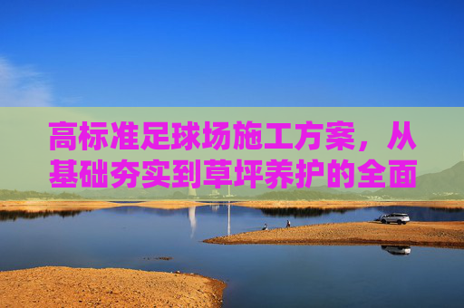 高标准足球场施工方案,从基础夯实到草坪养护的全面指南
