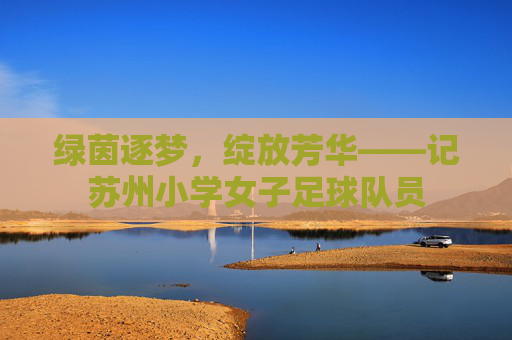 绿茵逐梦，绽放芳华——记苏州小学女子足球队员