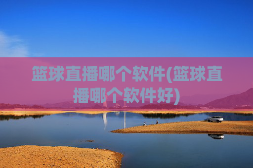 篮球直播哪个软件(篮球直播哪个软件好)