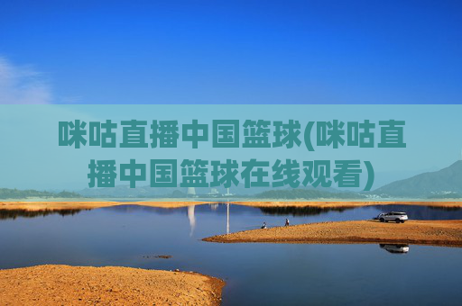 咪咕直播中国篮球(咪咕直播中国篮球在线观看)