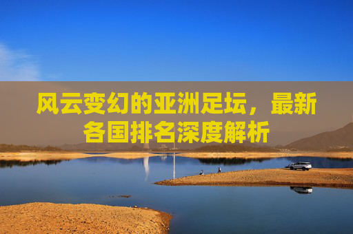 风云变幻的亚洲足坛,最新各国排名深度解析