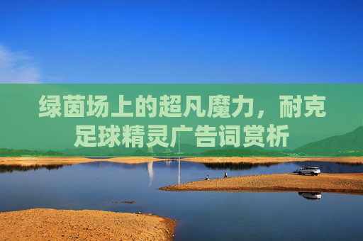 绿茵场上的超凡魔力,耐克足球精灵广告词赏析
