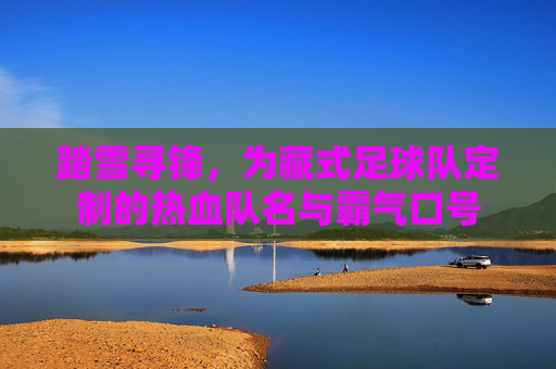 踏雪寻锋,为藏式足球队定制的热血队名与霸气口号