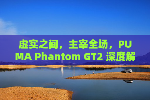 虚实之间,主宰全场,PUMA Phantom GT2 深度解析