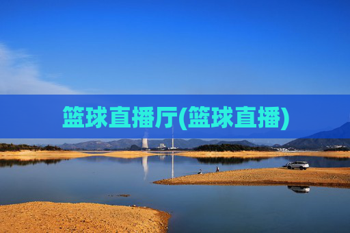 篮球直播厅(篮球直播)