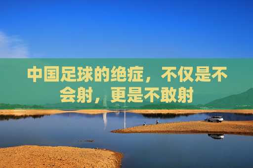 中国足球的绝症,不仅是不会射,更是不敢射