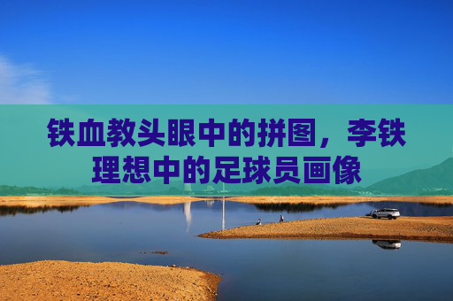 铁血教头眼中的拼图，李铁理想中的足球员画像