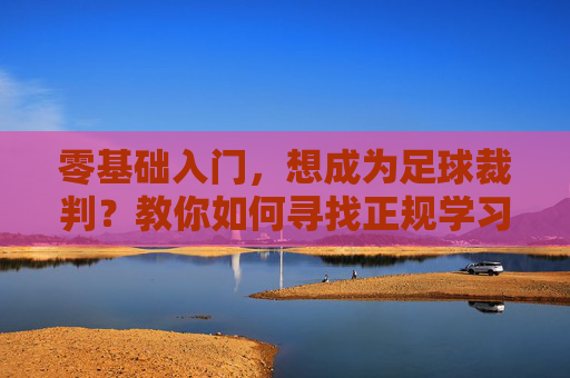 零基础入门,想成为足球裁判?教你如何寻找正规学习渠道