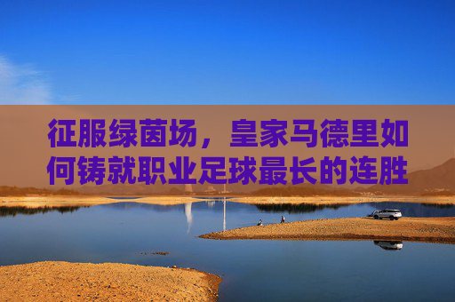 征服绿茵场,皇家马德里如何铸就职业足球最长的连胜神话