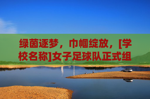 绿茵逐梦，巾帼绽放，[学校名称]女子足球队正式组建