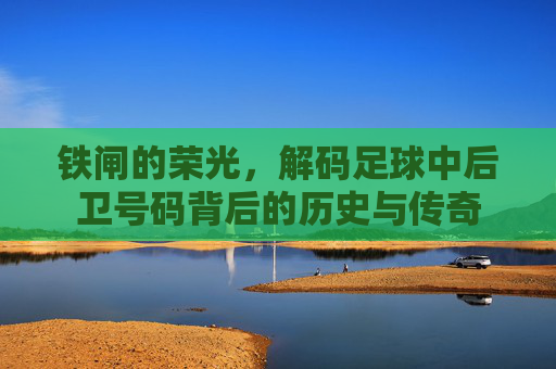 铁闸的荣光,解码足球中后卫号码背后的历史与传奇