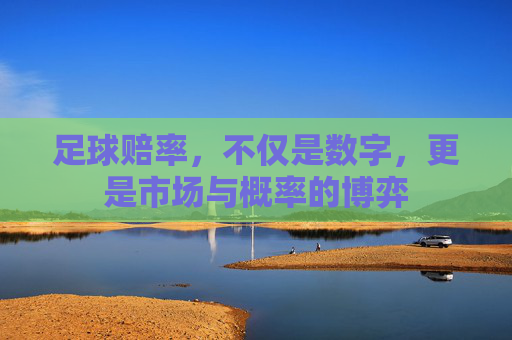 足球赔率,不仅是数字,更是市场与概率的博弈